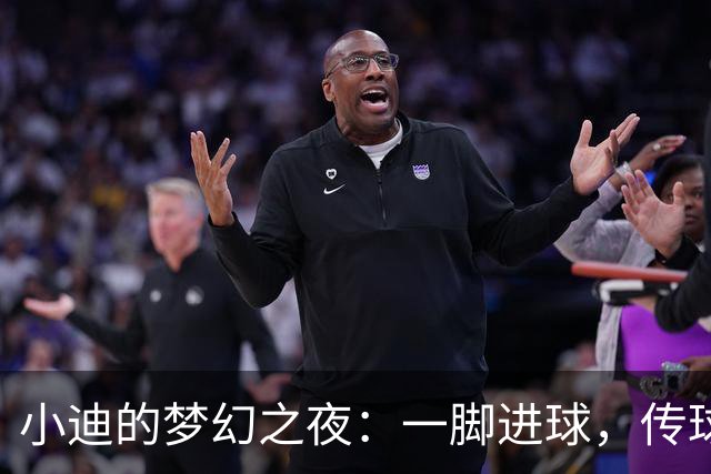 小迪的梦幻之夜：一脚进球，传球如风，评分炸裂！