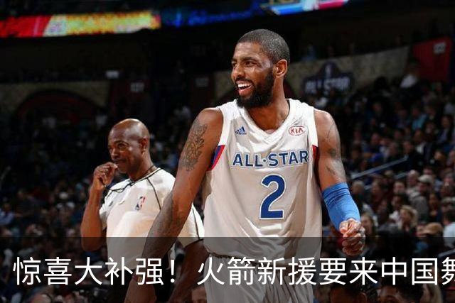 惊喜大补强！火箭新援要来中国舞台了！