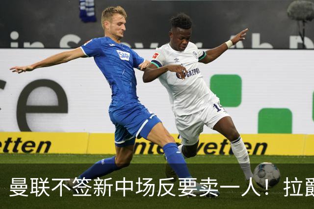曼联不签新中场反要卖一人！拉爵一限制阻碍，签楚阿梅尼恐成空谈