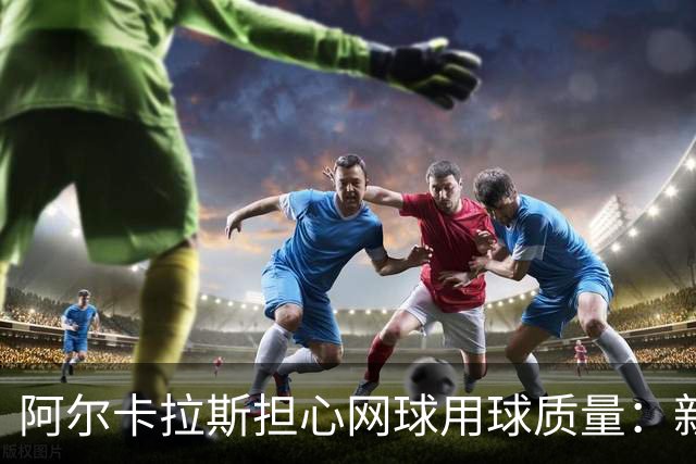 阿尔卡拉斯担心网球用球质量：新球变大仿佛要参加体操赛！