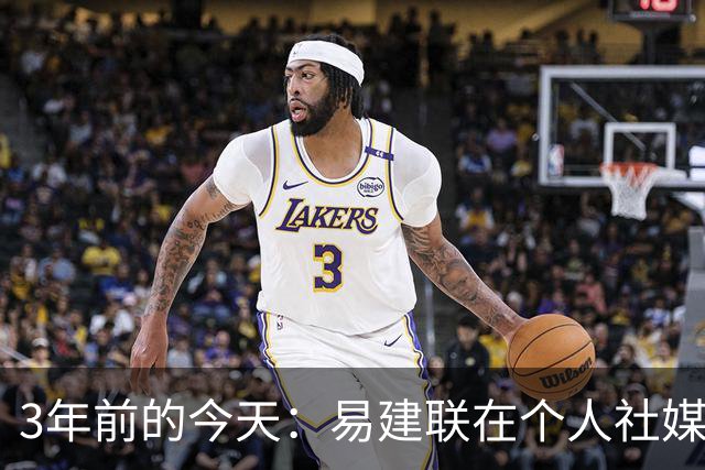 3年前的今天：易建联在个人社媒宣布退役 结束自己21年篮球生涯